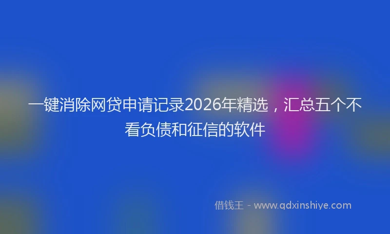 一键消除网贷申请记录2026年精选，汇总五个不看负债和征信的软件