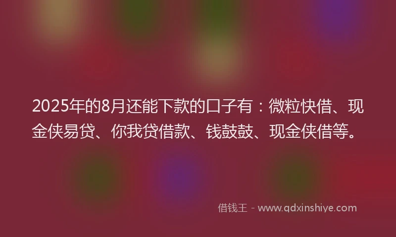 2025年的8月还能下款的口子有：微粒快借、现金侠易贷、你我贷借款、钱鼓鼓、现金侠借等。