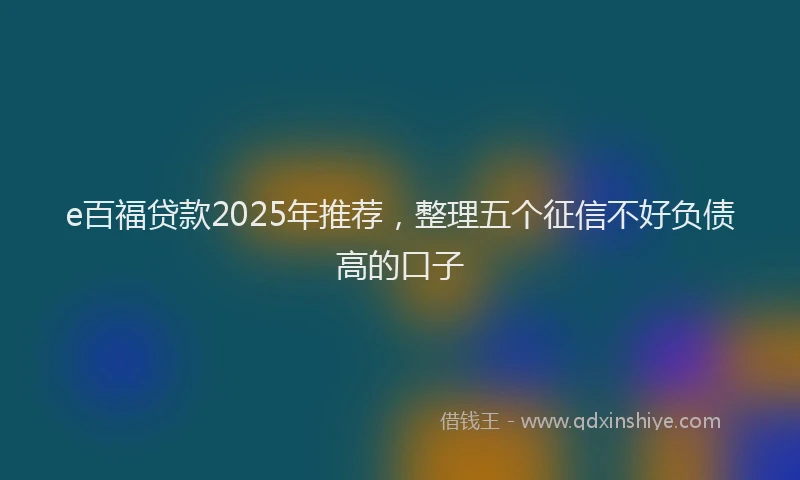 e百福贷款2025年推荐，整理五个征信不好负债高的口子