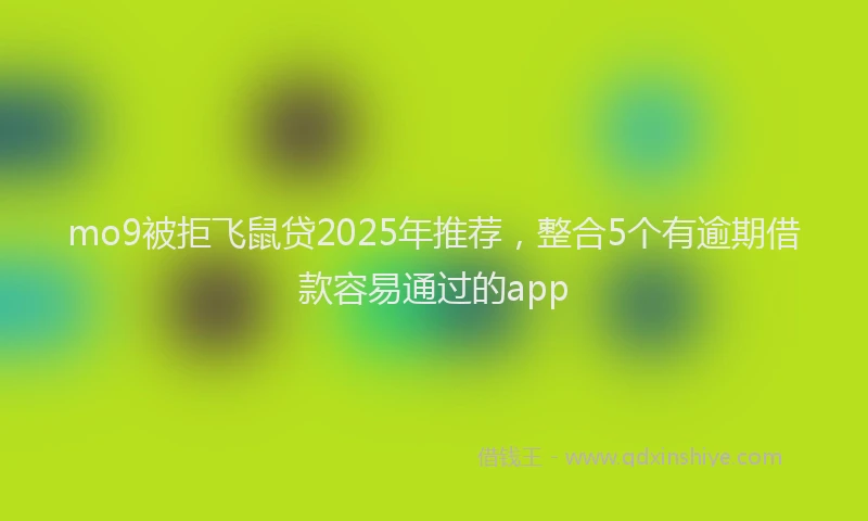 mo9被拒飞鼠贷2025年推荐，整合5个有逾期借款容易通过的app