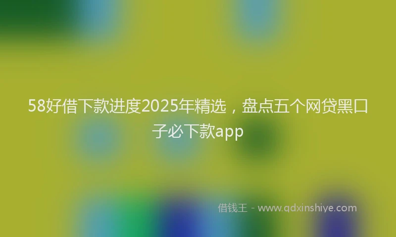 58好借下款进度2025年精选，盘点五个网贷黑口子必下款app