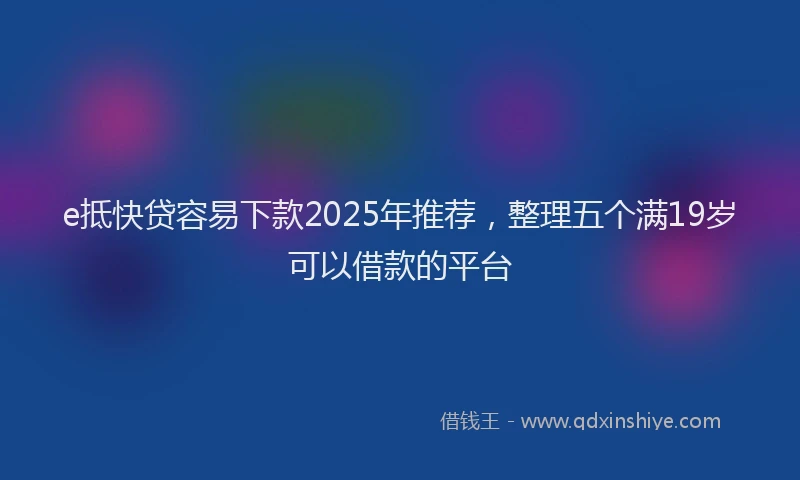 e抵快贷容易下款2025年推荐，整理五个满19岁可以借款的平台