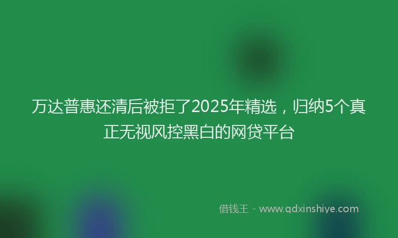 万达普惠还清后被拒了2025年精选，归纳5个真正无视风控黑白的网贷平台