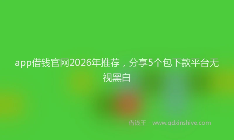 app借钱官网2026年推荐，分享5个包下款平台无视黑白