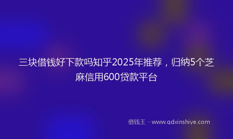 三块借钱好下款吗知乎2025年推荐，归纳5个芝麻信用600贷款平台