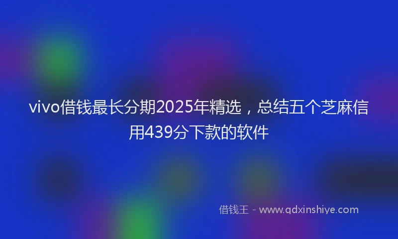 vivo借钱最长分期2025年精选，总结五个芝麻信用439分下款的软件