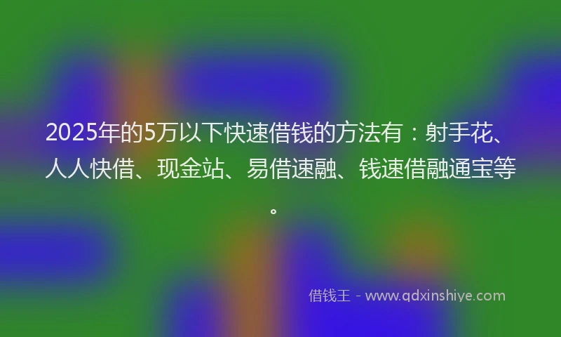 2025年的5万以下快速借钱的方法有:射手花、人人快借、现金站、易借速融、钱速借融通宝等。