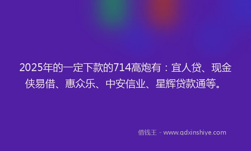 2025年的一定下款的714高炮有:宜人贷、现金侠易借、惠众乐、中安信业、星辉贷款通等。