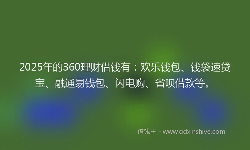 2025年的360理财借钱有：欢乐钱包、钱袋速贷宝、融通易钱包、闪电购、省呗借款等。