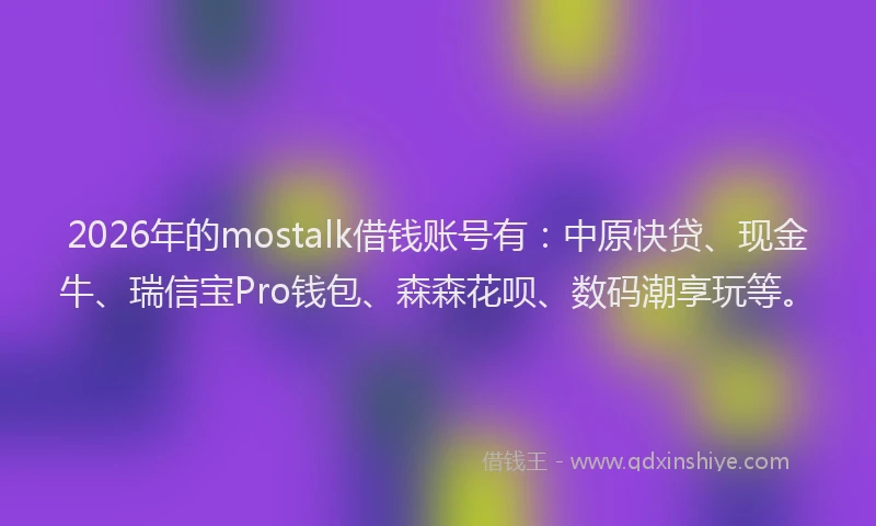 2026年的mostalk借钱账号有：中原快贷、现金牛、瑞信宝Pro钱包、森森花呗、数码潮享玩等。