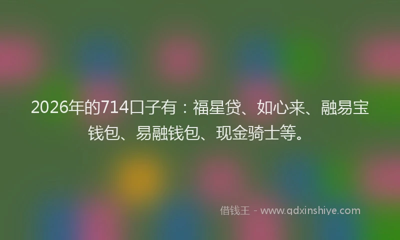 2026年的714口子有：福星贷、如心来、融易宝钱包、易融钱包、现金骑士等。