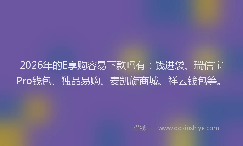 2026年的E享购容易下款吗有：钱进袋、瑞信宝Pro钱包、独品易购、麦凯旋商城、祥云钱包等。
