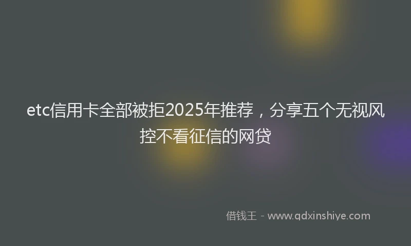 etc信用卡全部被拒2025年推荐，分享五个无视风控不看征信的网贷
