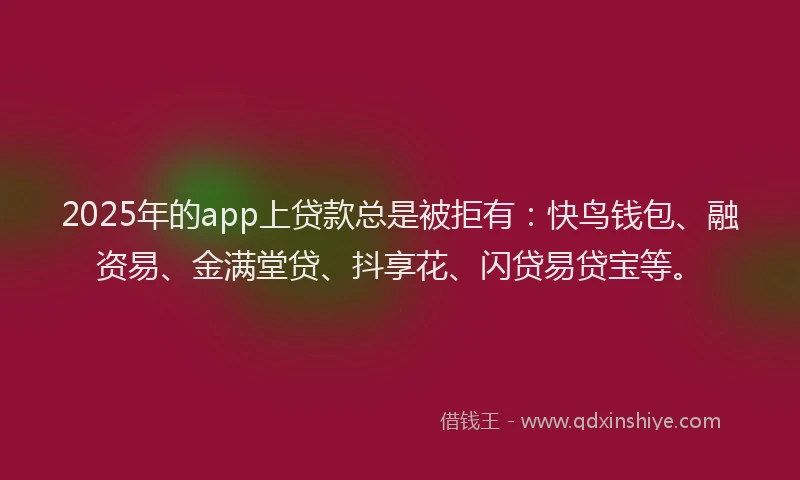 2025年的app上贷款总是被拒有：快鸟钱包、融资易、金满堂贷、抖享花、闪贷易贷宝等。