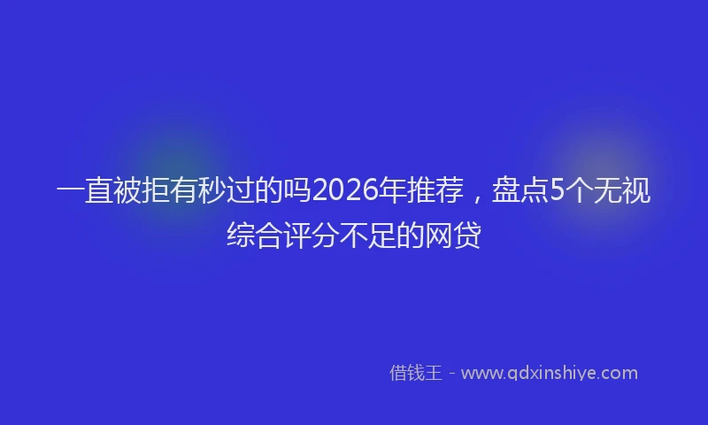 一直被拒有秒过的吗2026年推荐，盘点5个无视综合评分不足的网贷