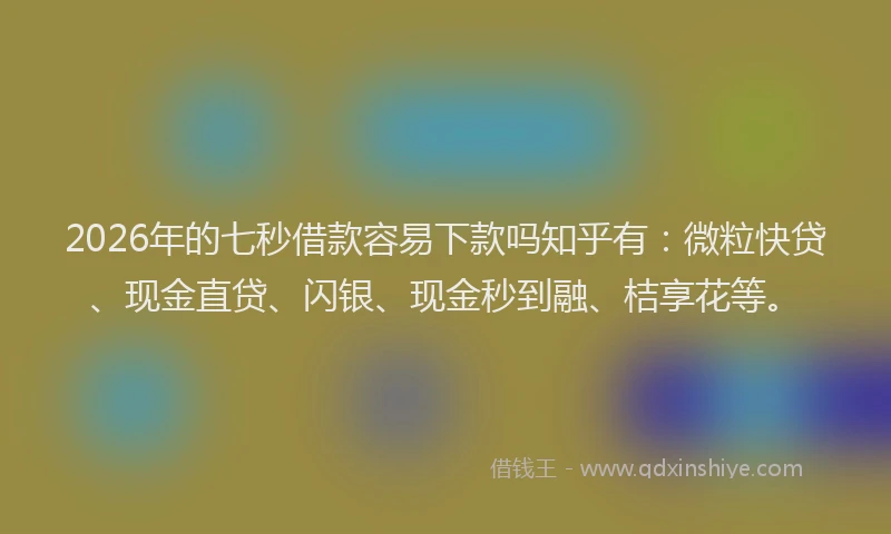 2026年的七秒借款容易下款吗知乎有：微粒快贷、现金直贷、闪银、现金秒到融、桔享花等。