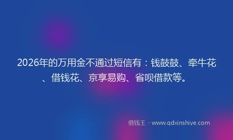 2026年的万用金不通过短信有：钱鼓鼓、牵牛花、借钱花、京享易购、省呗借款等。