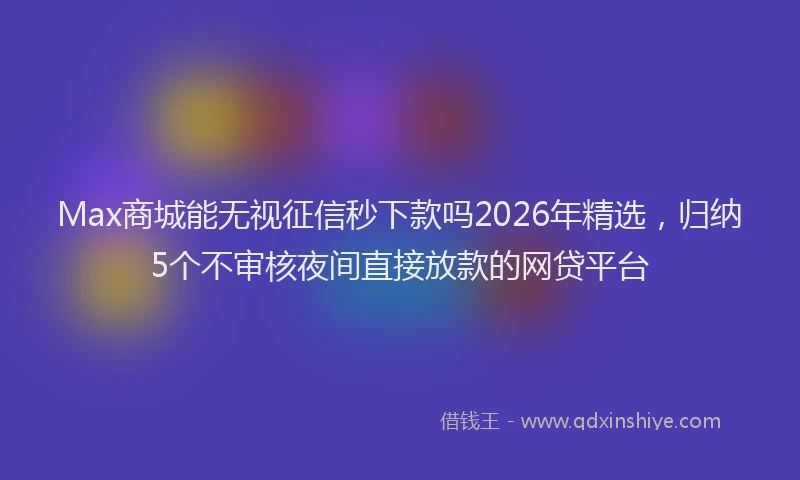 Max商城能无视征信秒下款吗2026年精选，归纳5个不审核夜间直接放款的网贷平台