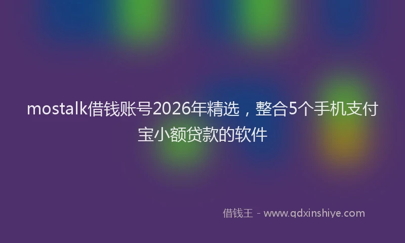 mostalk借钱账号2026年精选，整合5个手机支付宝小额贷款的软件