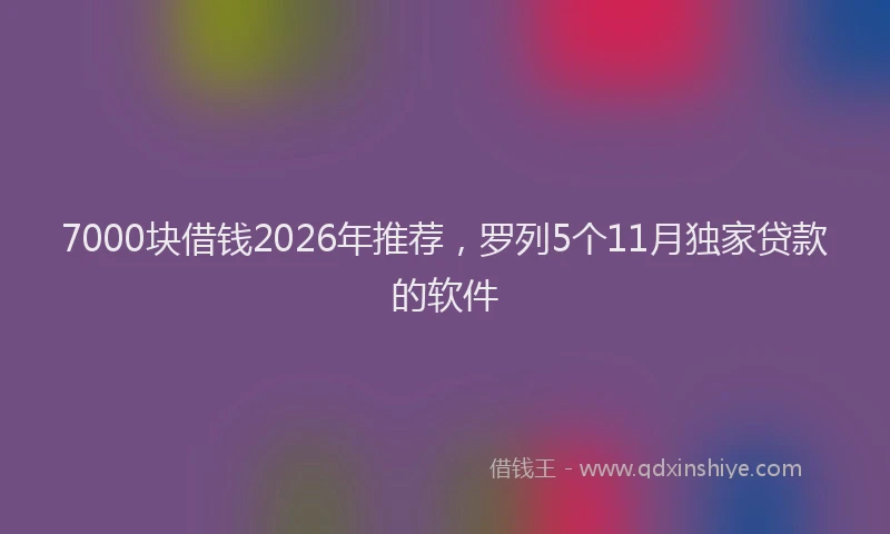7000块借钱2026年推荐，罗列5个11月独家贷款的软件