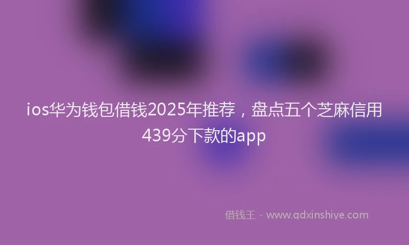 ios华为钱包借钱2025年推荐，盘点五个芝麻信用439分下款的app