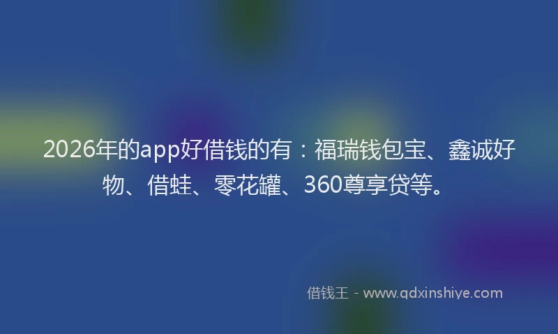 2026年的app好借钱的有：福瑞钱包宝、鑫诚好物、借蛙、零花罐、360尊享贷等。