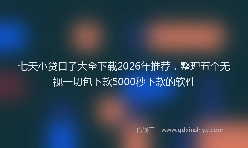 七天小贷口子大全下载2026年推荐，整理五个无视一切包下款5000秒下款的软件