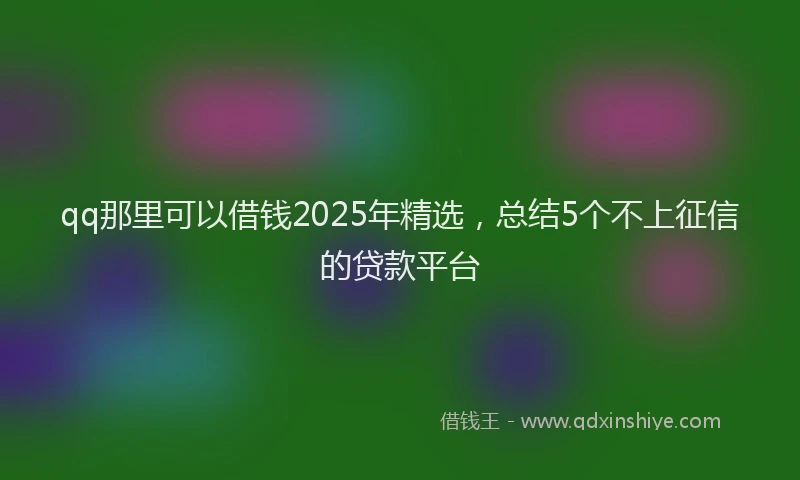 qq那里可以借钱2025年精选，总结5个不上征信的贷款平台