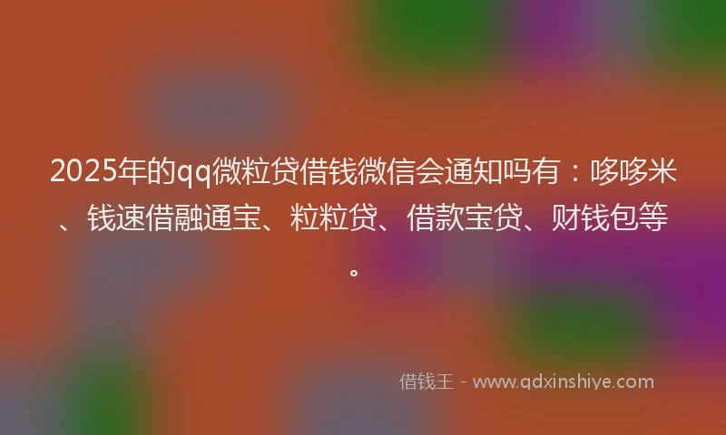 2025年的qq微粒贷借钱微信会通知吗有:哆哆米、钱速借融通宝、粒粒贷、借款宝贷、财钱包等。
