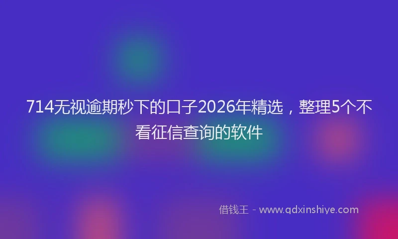 714无视逾期秒下的口子2026年精选，整理5个不看征信查询的软件