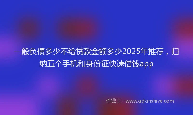 一般负债多少不给贷款金额多少2025年推荐，归纳五个手机和身份证快速借钱app