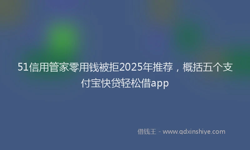 51信用管家零用钱被拒2025年推荐，概括五个支付宝快贷轻松借app