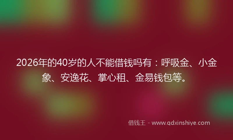 2026年的40岁的人不能借钱吗有：呼吸金、小金象、安逸花、掌心租、金易钱包等。