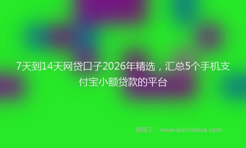 7天到14天网贷口子2026年精选，汇总5个手机支付宝小额贷款的平台