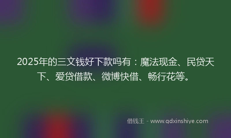 2025年的三文钱好下款吗有:魔法现金、民贷天下、爱贷借款、微博快借、畅行花等。