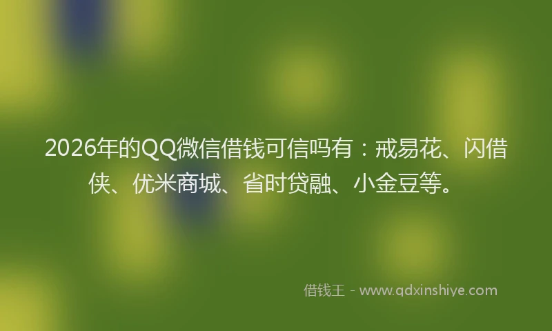 2026年的QQ微信借钱可信吗有：戒易花、闪借侠、优米商城、省时贷融、小金豆等。