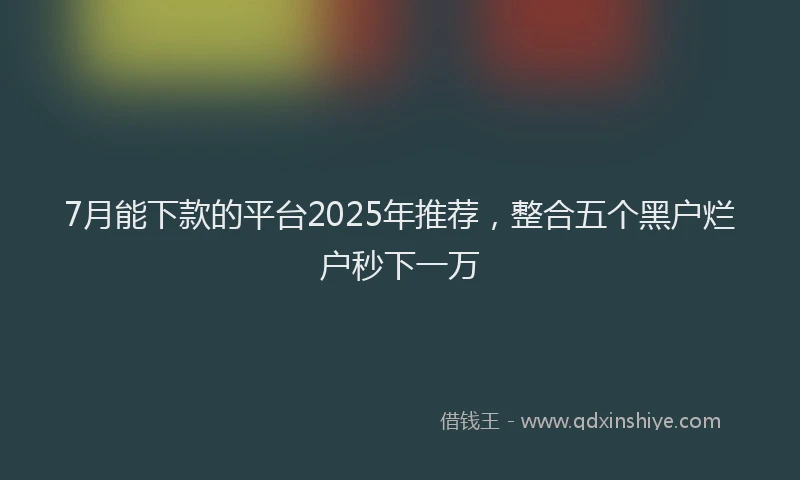 7月能下款的平台2025年推荐，整合五个黑户烂户秒下一万