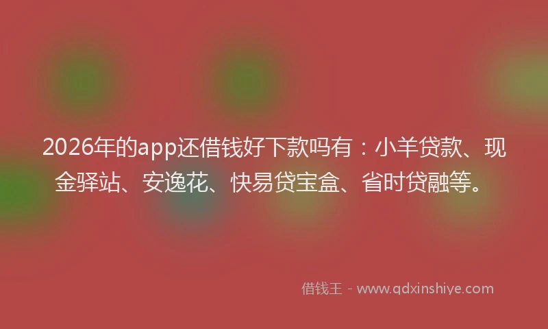 2026年的app还借钱好下款吗有：小羊贷款、现金驿站、安逸花、快易贷宝盒、省时贷融等。