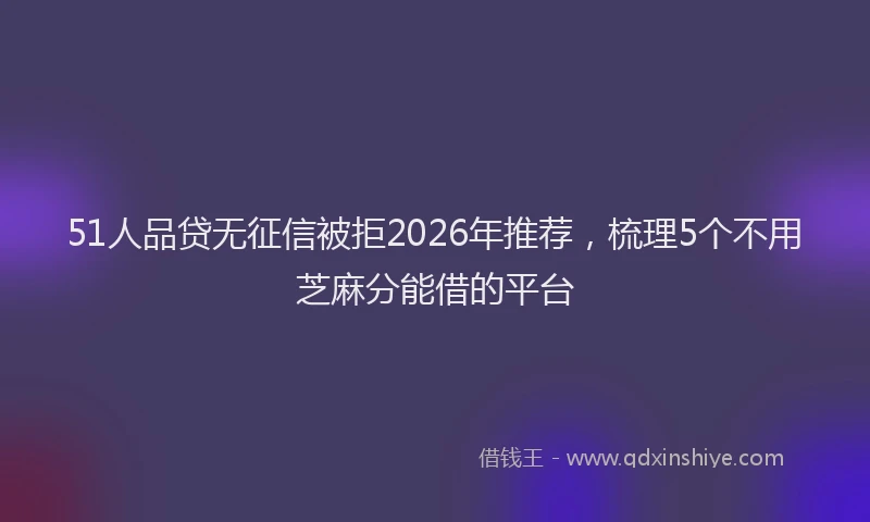 51人品贷无征信被拒2026年推荐，梳理5个不用芝麻分能借的平台