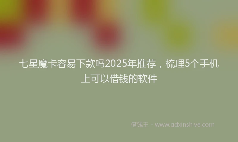 七星魔卡容易下款吗2025年推荐，梳理5个手机上可以借钱的软件
