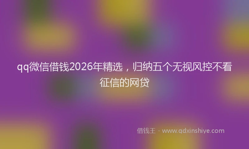 qq微信借钱2026年精选,归纳五个无视风控不看征信的网贷