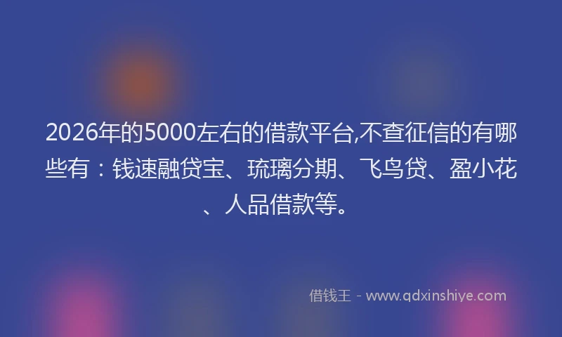 2026年的5000左右的借款平台,不查征信的有哪些有:钱速融贷宝、琉璃分期、飞鸟贷、盈小花、人品借款等。