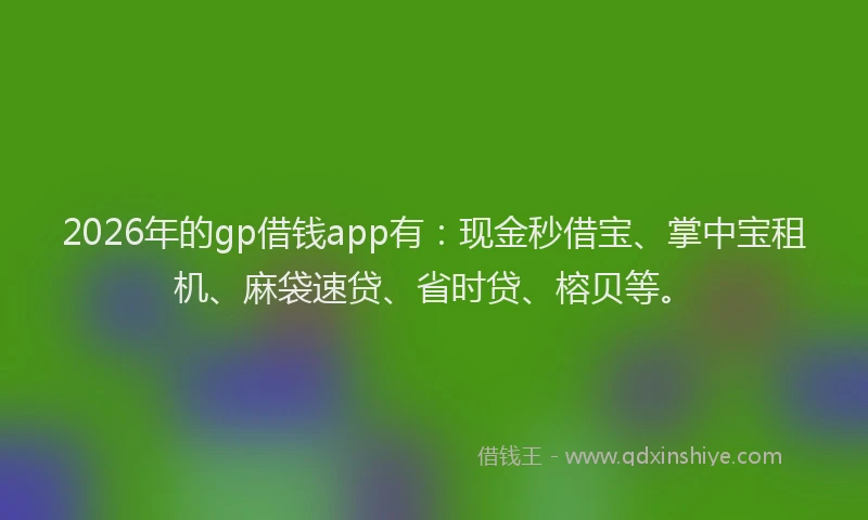 2026年的gp借钱app有：现金秒借宝、掌中宝租机、麻袋速贷、省时贷、榕贝等。