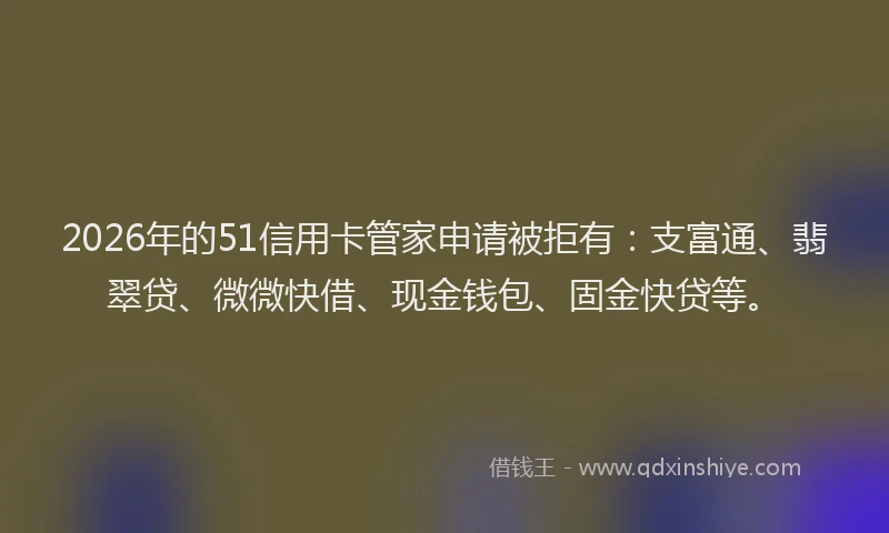 2026年的51信用卡管家申请被拒有：支富通、翡翠贷、微微快借、现金钱包、固金快贷等。