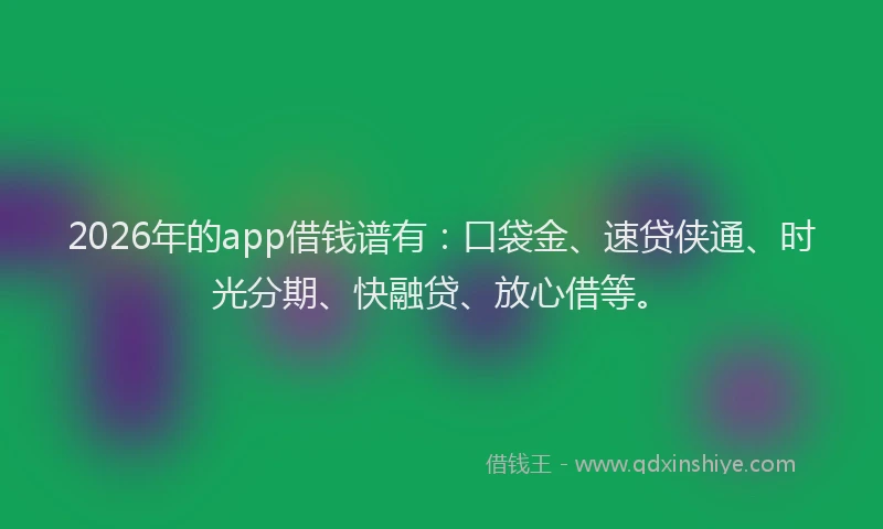 2026年的app借钱谱有：口袋金、速贷侠通、时光分期、快融贷、放心借等。