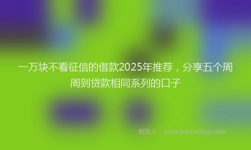 一万块不看征信的借款2025年推荐，分享五个周周到贷款相同系列的口子