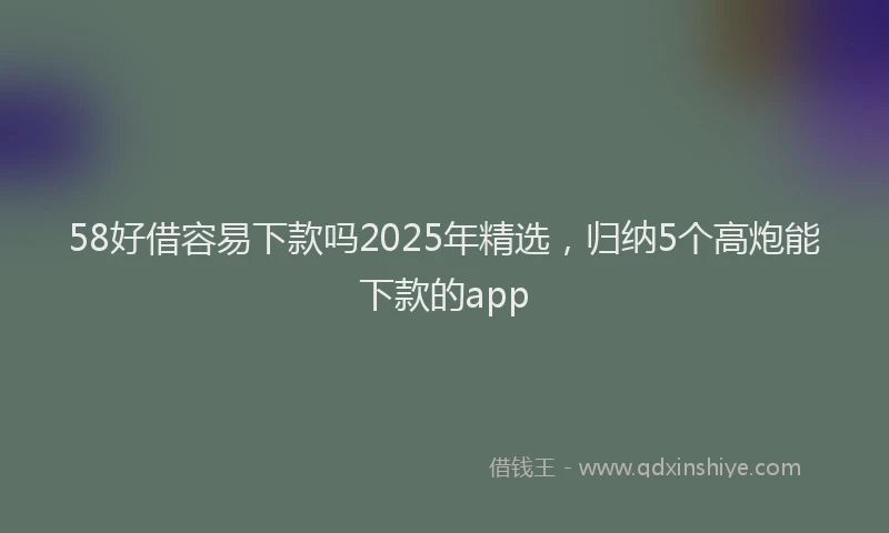 58好借容易下款吗2025年精选,归纳5个高炮能下款的app