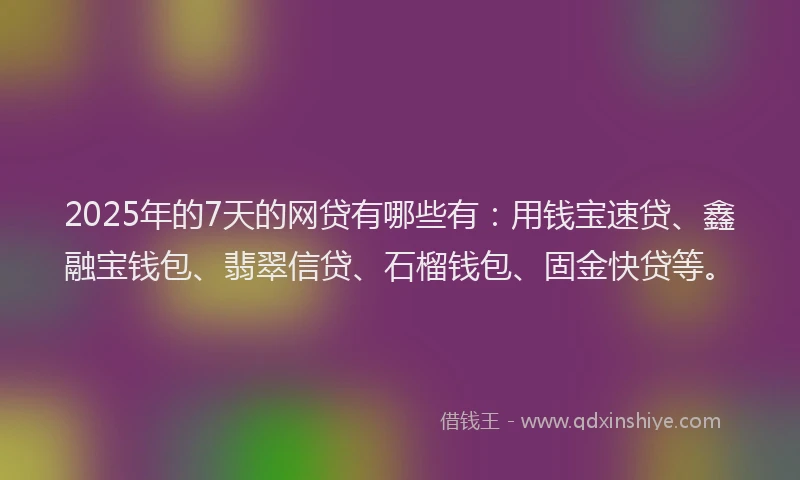 2025年的7天的网贷有哪些有:用钱宝速贷、鑫融宝钱包、翡翠信贷、石榴钱包、固金快贷等。