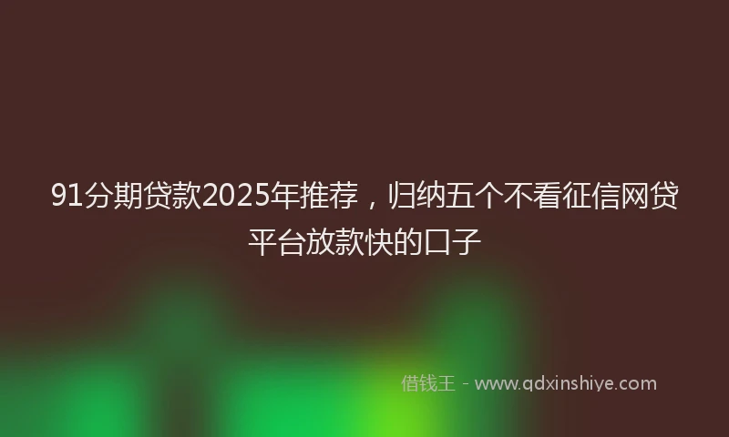 91分期贷款2025年推荐，归纳五个不看征信网贷平台放款快的口子