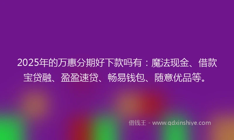 2025年的万惠分期好下款吗有:魔法现金、借款宝贷融、盈盈速贷、畅易钱包、随意优品等。